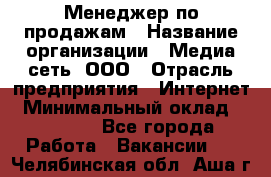 Менеджер по продажам › Название организации ­ Медиа сеть, ООО › Отрасль предприятия ­ Интернет › Минимальный оклад ­ 25 000 - Все города Работа » Вакансии   . Челябинская обл.,Аша г.